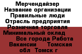 Мерчендайзер › Название организации ­ Правильные люди › Отрасль предприятия ­ Розничная торговля › Минимальный оклад ­ 26 000 - Все города Работа » Вакансии   . Томская обл.,Томск г.